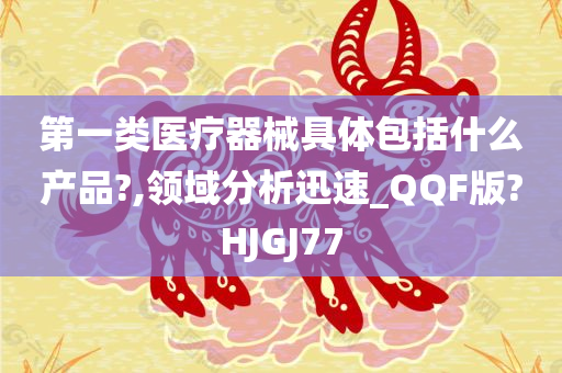 第一类医疗器械具体包括什么产品?,领域分析迅速_QQF版?HJGJ77