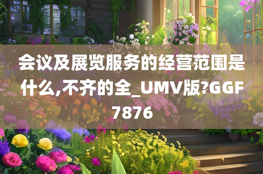 会议及展览服务的经营范围是什么,不齐的全_UMV版?GGF7876