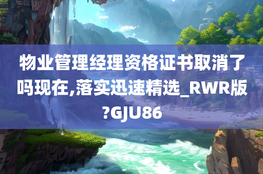 物业管理经理资格证书取消了吗现在,落实迅速精选_RWR版?GJU86