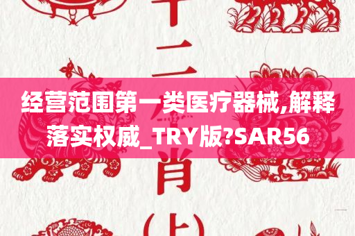 经营范围第一类医疗器械,解释落实权威_TRY版?SAR56