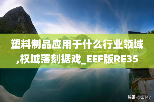 塑料制品应用于什么行业领域,权域落刻据戏_EEF版RE35