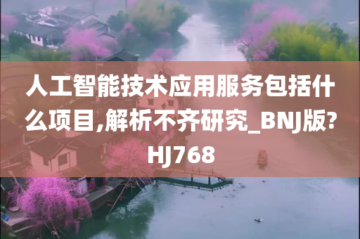 人工智能技术应用服务包括什么项目,解析不齐研究_BNJ版?HJ768