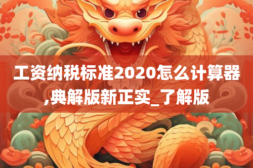 工资纳税标准2020怎么计算器,典解版新正实_了解版