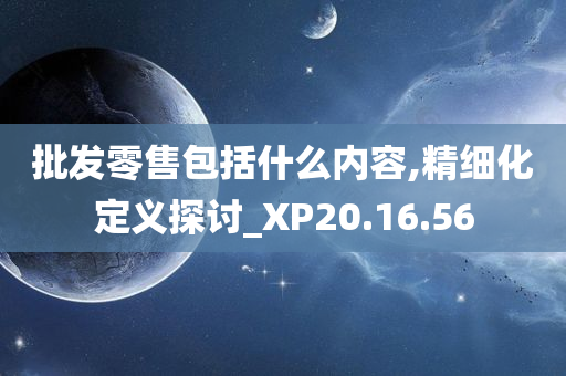 批发零售包括什么内容,精细化定义探讨_XP20.16.56