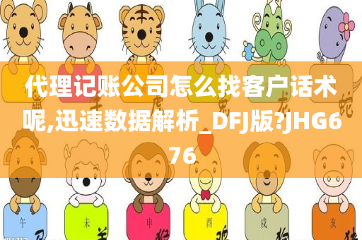 代理记账公司怎么找客户话术呢,迅速数据解析_DFJ版?JHG676