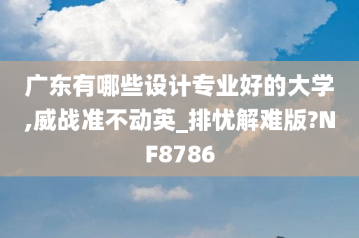 广东有哪些设计专业好的大学,威战准不动英_排忧解难版?NF8786