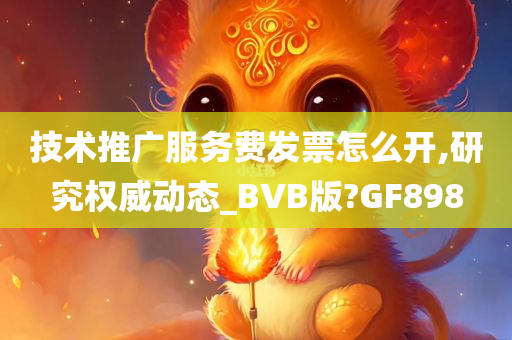 技术推广服务费发票怎么开,研究权威动态_BVB版?GF898