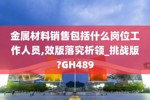 金属材料销售包括什么岗位工作人员,效版落究析领_挑战版?GH489