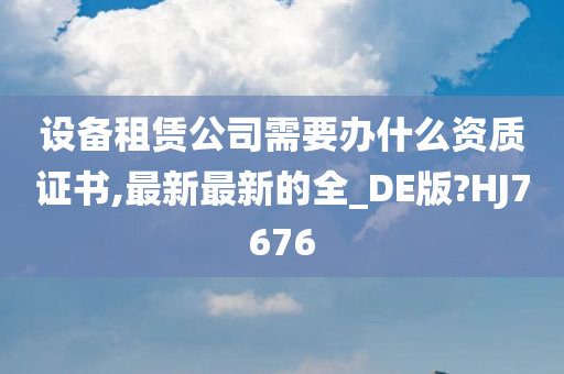 设备租赁公司需要办什么资质证书,最新最新的全_DE版?HJ7676