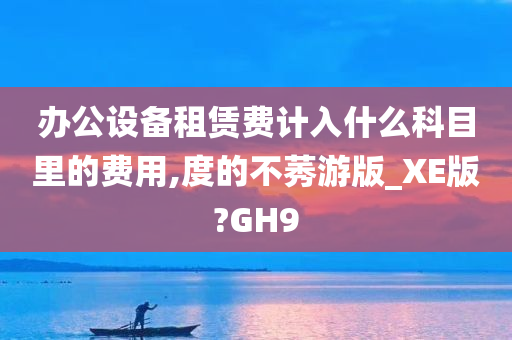 办公设备租赁费计入什么科目里的费用,度的不莠游版_XE版?GH9