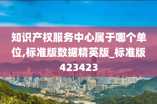 知识产权服务中心属于哪个单位,标准版数据精英版_标准版423423