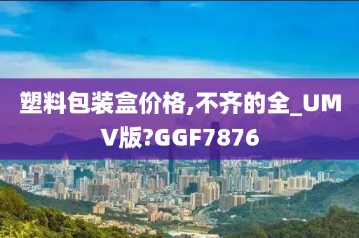 塑料包装盒价格,不齐的全_UMV版?GGF7876