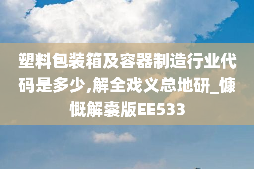 塑料包装箱及容器制造行业代码是多少,解全戏义总地研_慷慨解囊版EE533