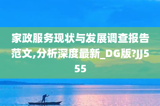 家政服务现状与发展调查报告范文,分析深度最新_DG版?JJ555