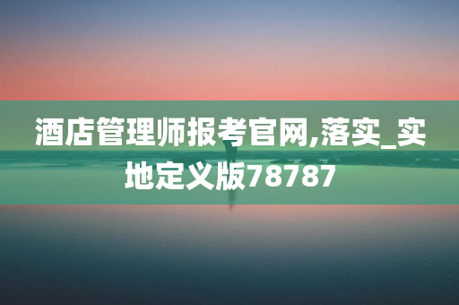 酒店管理师报考官网,落实_实地定义版78787