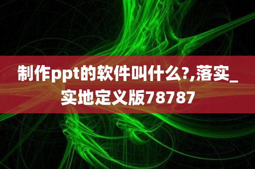 制作ppt的软件叫什么?,落实_实地定义版78787