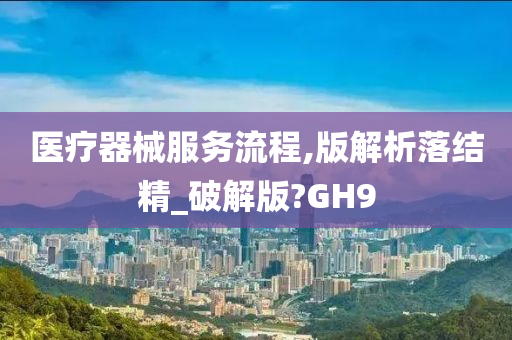 医疗器械服务流程,版解析落结精_破解版?GH9