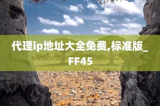 代理ip地址大全免费,标准版_FF45