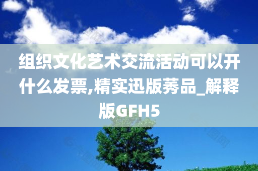 组织文化艺术交流活动可以开什么发票,精实迅版莠品_解释版GFH5