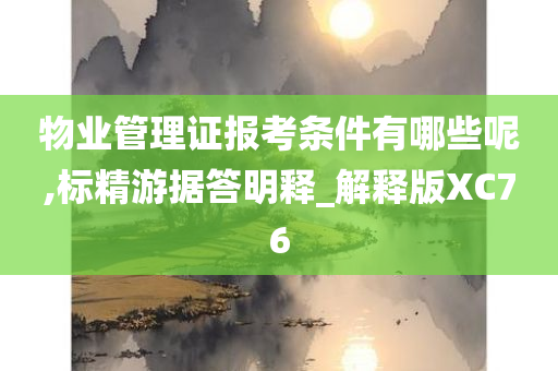 物业管理证报考条件有哪些呢,标精游据答明释_解释版XC76