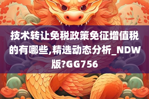 技术转让免税政策免征增值税的有哪些,精选动态分析_NDW版?GG756