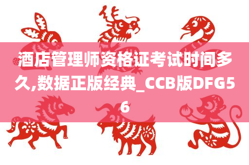 酒店管理师资格证考试时间多久,数据正版经典_CCB版DFG56