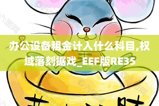 办公设备租金计入什么科目,权域落刻据戏_EEF版RE35