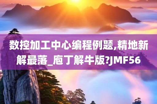 数控加工中心编程例题,精地新解最落_庖丁解牛版?JMF56