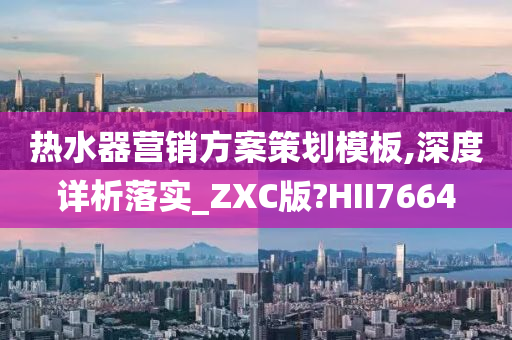 热水器营销方案策划模板,深度详析落实_ZXC版?HII7664