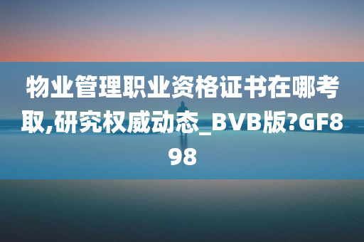 物业管理职业资格证书在哪考取,研究权威动态_BVB版?GF898