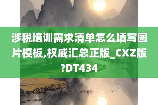 涉税培训需求清单怎么填写图片模板,权威汇总正版_CXZ版?DT434