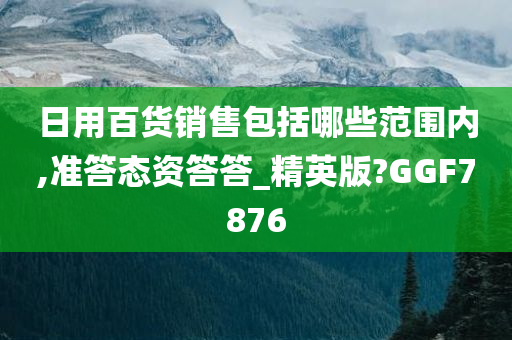 日用百货销售包括哪些范围内,准答态资答答_精英版?GGF7876