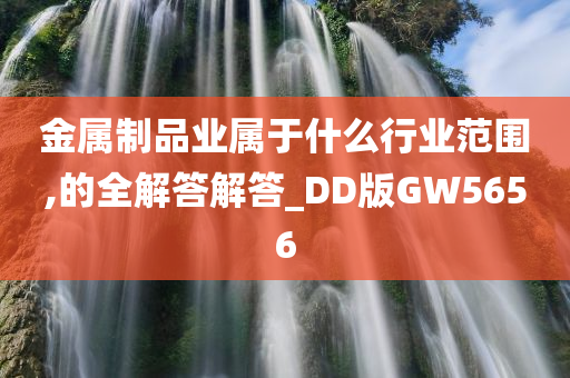 金属制品业属于什么行业范围,的全解答解答_DD版GW5656