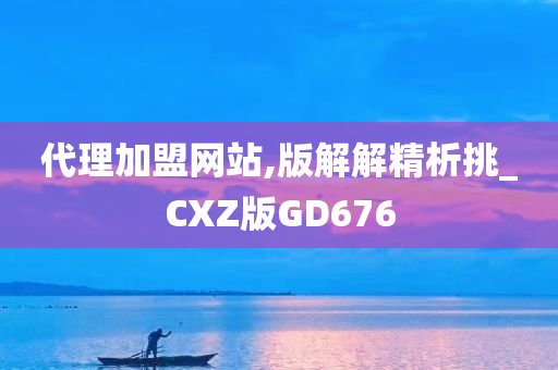 代理加盟网站,版解解精析挑_CXZ版GD676