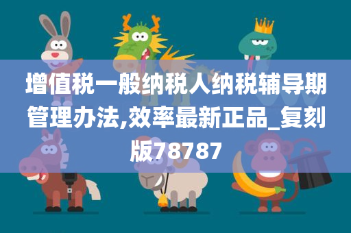 增值税一般纳税人纳税辅导期管理办法,效率最新正品_复刻版78787