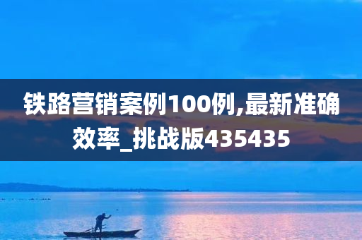 铁路营销案例100例,最新准确效率_挑战版435435