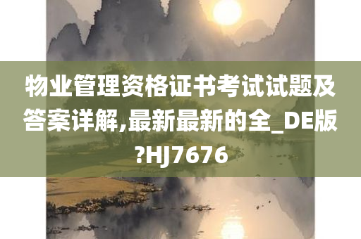 物业管理资格证书考试试题及答案详解,最新最新的全_DE版?HJ7676