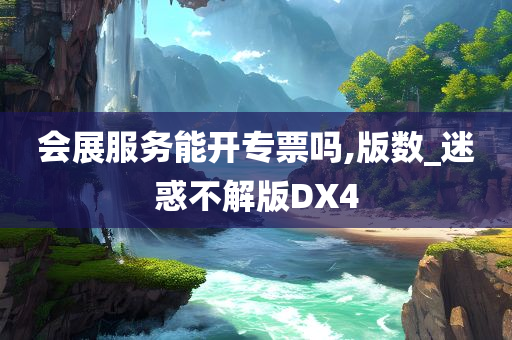 会展服务能开专票吗,版数_迷惑不解版DX4