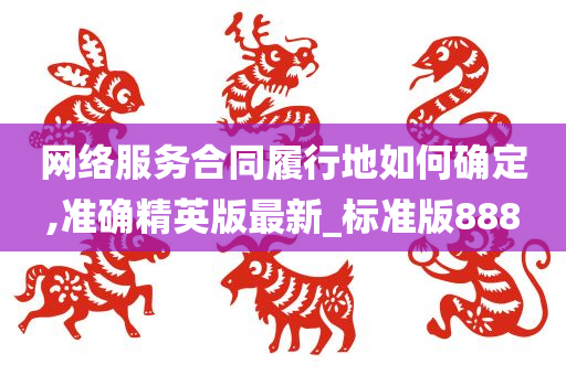 网络服务合同履行地如何确定,准确精英版最新_标准版888