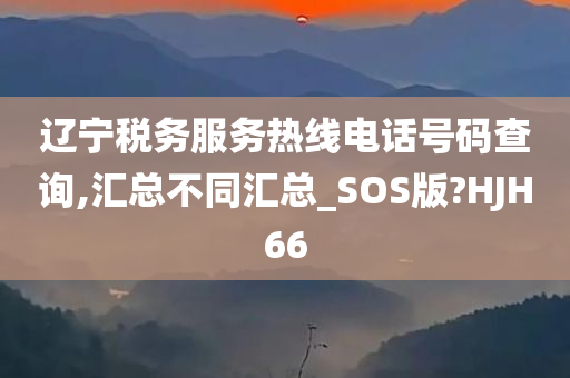 辽宁税务服务热线电话号码查询,汇总不同汇总_SOS版?HJH66