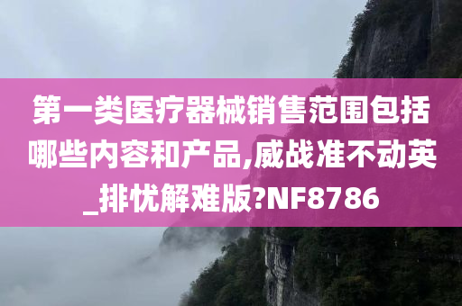 第一类医疗器械销售范围包括哪些内容和产品,威战准不动英_排忧解难版?NF8786