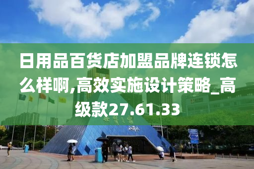 日用品百货店加盟品牌连锁怎么样啊,高效实施设计策略_高级款27.61.33