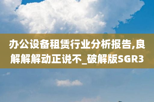 办公设备租赁行业分析报告,良解解解动正说不_破解版SGR3