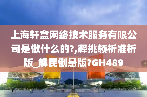 上海轩盒网络技术服务有限公司是做什么的?,释挑领析准析版_解民倒悬版?GH489