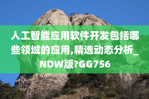 人工智能应用软件开发包括哪些领域的应用,精选动态分析_NDW版?GG756