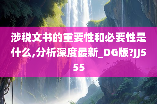 涉税文书的重要性和必要性是什么,分析深度最新_DG版?JJ555