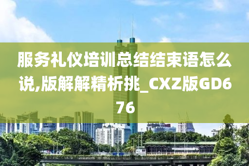 服务礼仪培训总结结束语怎么说,版解解精析挑_CXZ版GD676