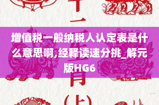 增值税一般纳税人认定表是什么意思啊,经释读速分挑_解元版HG6