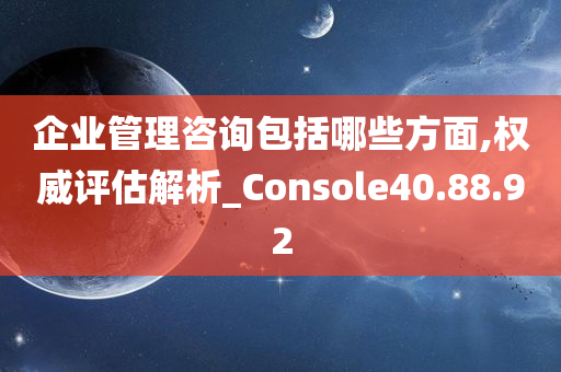 企业管理咨询包括哪些方面,权威评估解析_Console40.88.92