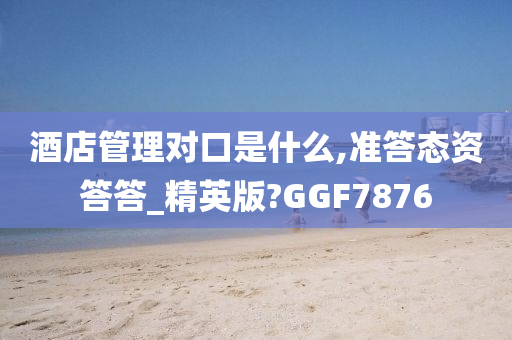 酒店管理对口是什么,准答态资答答_精英版?GGF7876